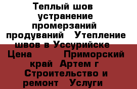 Теплый шов - устранение промерзаний, продуваний ! Утепление  швов в Уссурийске! › Цена ­ 500 - Приморский край, Артем г. Строительство и ремонт » Услуги   